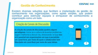 Existem diversas soluções que facilitam a implantação da gestão de
conhecimento nas organizações, como ações simples, que podem
contribuir para estimular equipes e enriquecer de conhecimento a
organização como um todo.
Gestão do Conhecimento
Prof. Me. Dimas Francisco
24/08/2023 7
 