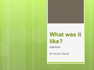 What was it
like?
Adjectives
EF Pre-Int; File 2A
 