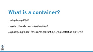 What is a container?
…a lightweight VM?
…a way to totally isolate applications?
…a packaging format for a container runtim...