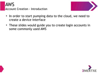 ●
In order to start pumping data to the cloud, we need to
create a device interface
●
These slides would guide you to create login accounts in
some commonly used AWS
AWS
Account Creation - Introduction
 