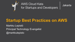 AWS Cloud Kata for Start-Ups and Developers
Jakarta
Startup Best Practices on AWS
Markku Lepistö
Principal Technology Evangelist
@markkulepisto
 