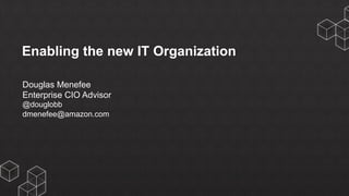 Enabling the new IT Organization
Douglas Menefee
Enterprise CIO Advisor
@douglobb
dmenefee@amazon.com
 