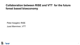 Collaboration between RISE and VTT for the future
forest based bioeconomy
1
Peter Axegård, RISE
Jussi Manninen, VTT
 