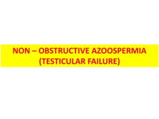 NON – OBSTRUCTIVE AZOOSPERMIA
(TESTICULAR FAILURE)
 