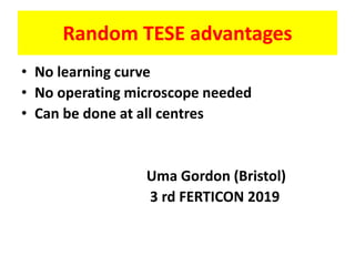 Random TESE advantages
• No learning curve
• No operating microscope needed
• Can be done at all centres
Uma Gordon (Bristol)
3 rd FERTICON 2019
 