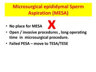 Microsurgical epididymal Sperm
Aspiration (MESA)
• No place for MESA
• Open / invasive procedures , long operating
time in microsurgical procedure.
• Failed PESA – move to TESA/TESE
x
 