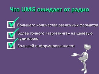 Большего количества различных форматов Более точного «таргетинга» на целевую аудиторию Большей информированности Что  UMG  ожидает от радио 