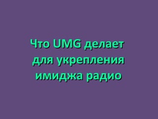 Что  UMG  делает  для укрепления имиджа радио 