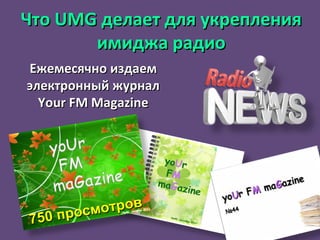 Ежемесячно издаем электронный журнал Your FM Magazine 750 просмотров Что  UMG  делает для укрепления имиджа радио 