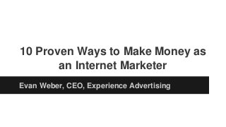 10 Proven Ways to Make Money as
an Internet Marketer
Evan Weber, CEO, Experience Advertising
 