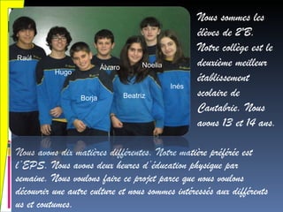 [object Object],Nous sommes les élèves de 2ºB. Notre collège est le deuxième meilleur établissement scolaire de Cantabrie. Nous avons 13 et 14 ans .  Raúl Hugo Borja Álvaro Beatriz Inés Noelia 