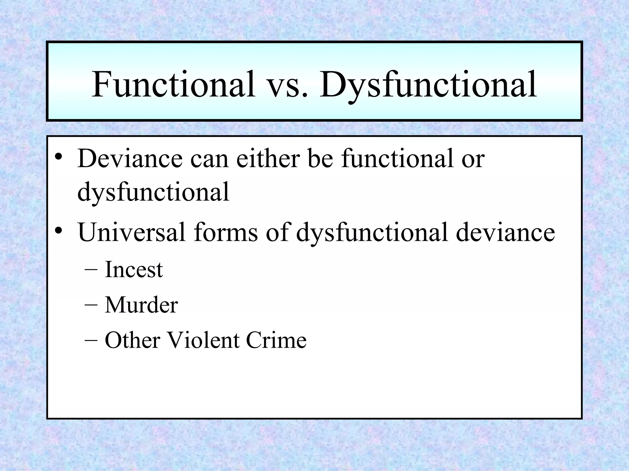Functional vs. Dysfunctional Deviance can either be functional or dysfunctional Universal forms of dysfunctional deviance Incest Murder Other Violent Crime 