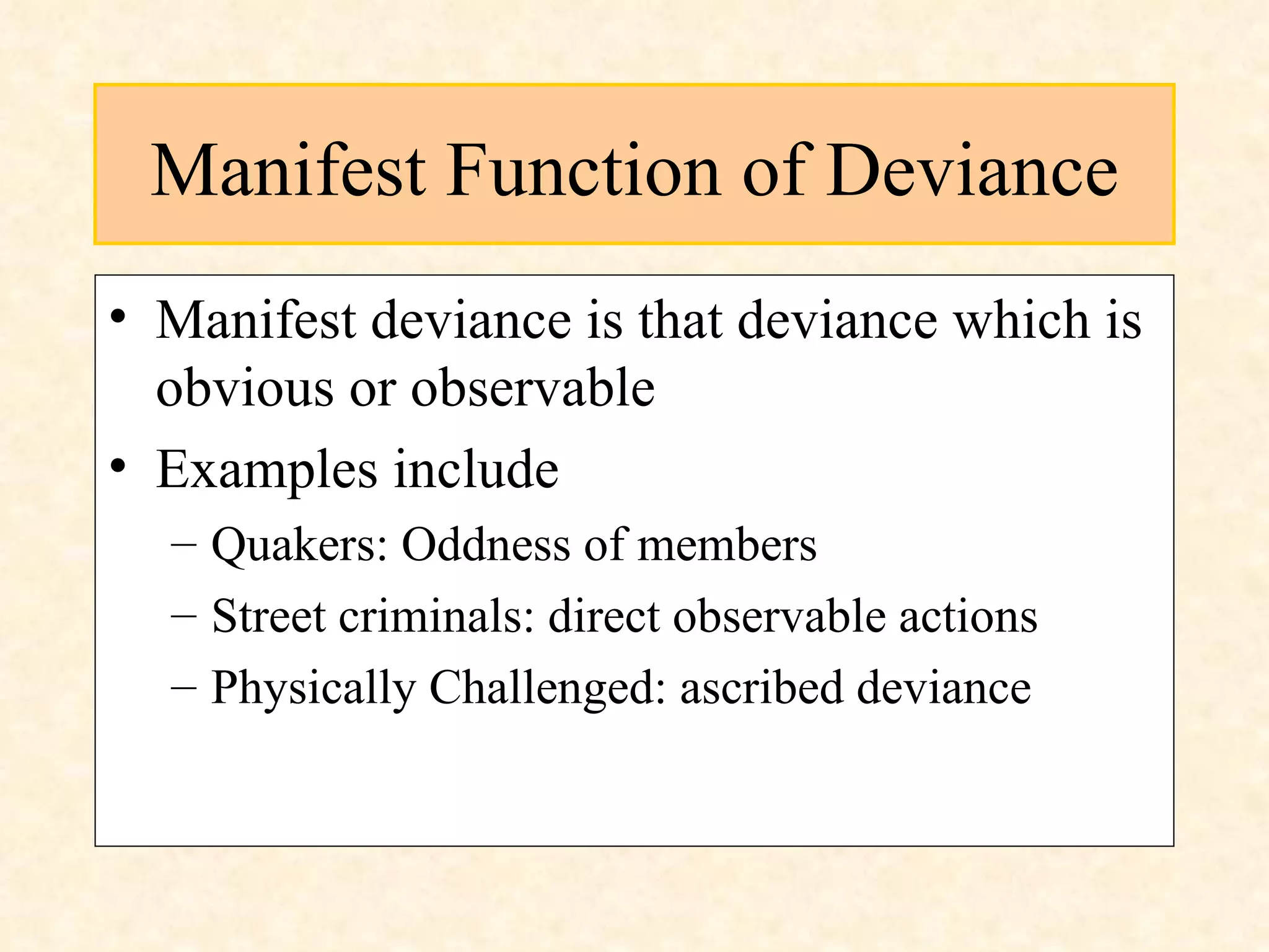 Manifest Function of Deviance Manifest deviance is that deviance which is obvious or observable Examples include Quakers: Oddness of members Street criminals: direct observable actions Physically Challenged: ascribed deviance 