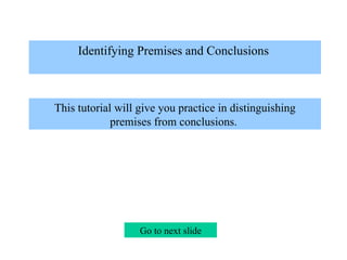 Identifying Premises and Conclusions    This tutorial will give you practice in distinguishing premises from conclusions.  Go to next slide 