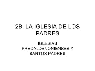2B. LA IGLESIA DE LOS
        PADRES
        IGLESIAS
  PRECALDENONIENSES Y
     SANTOS PADRES
 