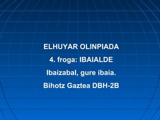 ELHUYAR OLINPIADA
4. froga: IBAIALDE
Ibaizabal, gure ibaia.
Bihotz Gaztea DBH-2B
 