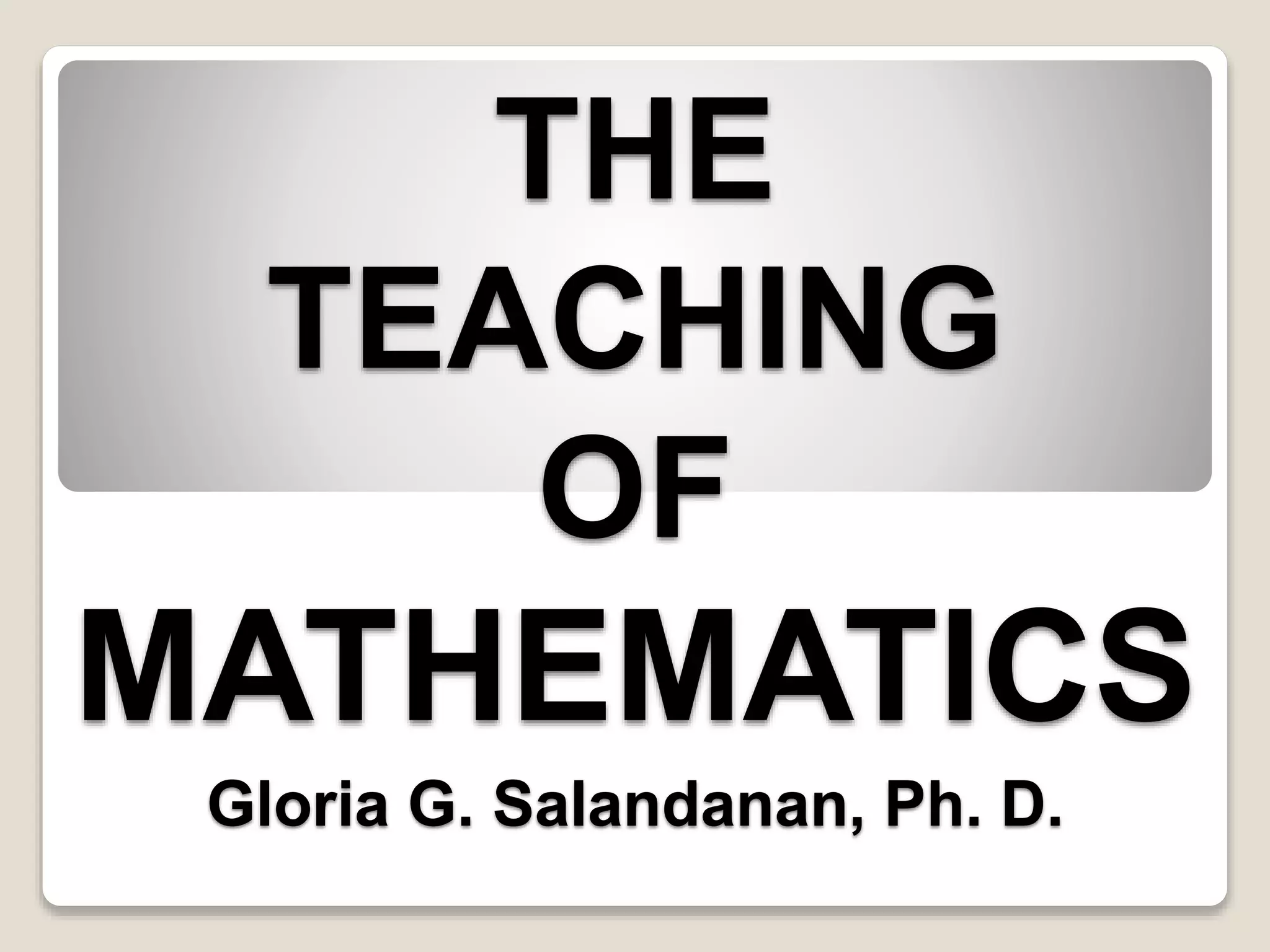 THE
TEACHING
OF
MATHEMATICS
Gloria G. Salandanan, Ph. D.
 