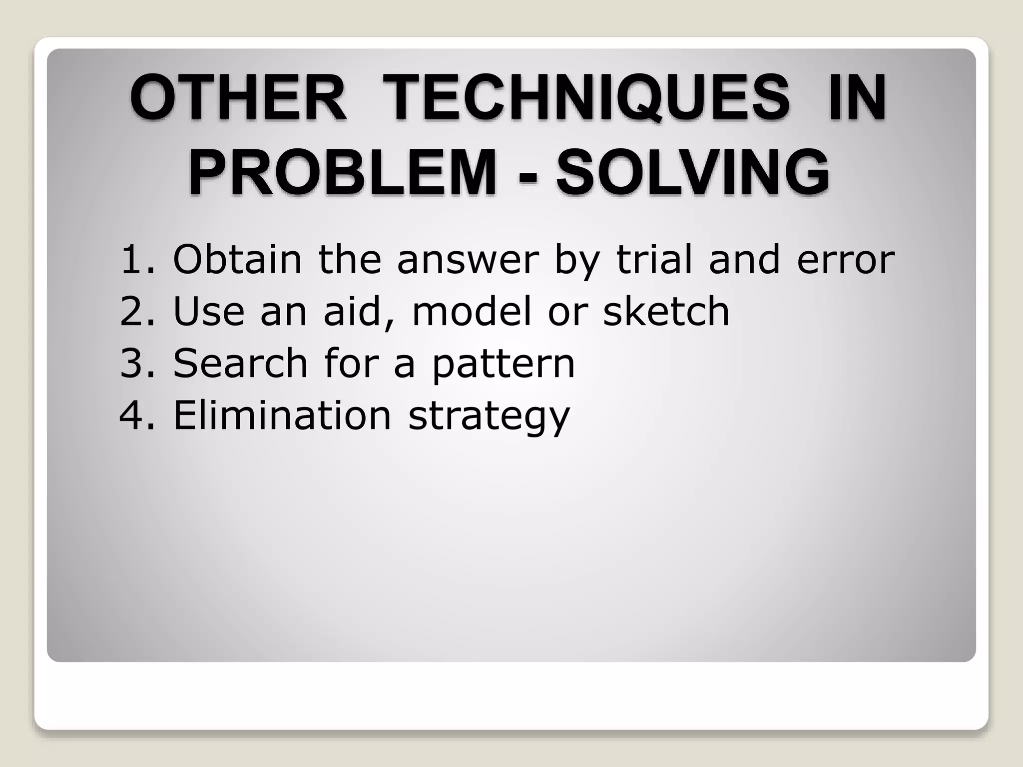 1. Obtain the answer by trial and error
2. Use an aid, model or sketch
3. Search for a pattern
4. Elimination strategy
OTHER TECHNIQUES IN
PROBLEM - SOLVING
 