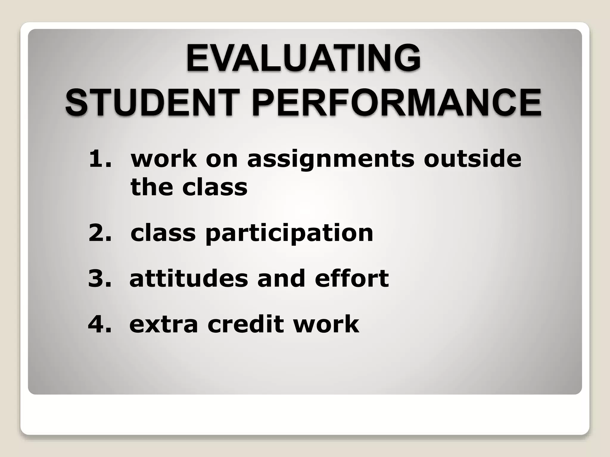 EVALUATING
STUDENT PERFORMANCE
1. work on assignments outside
the class
2. class participation
3. attitudes and effort
4. extra credit work
 