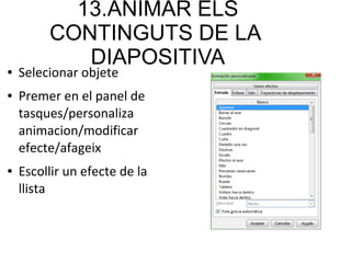 13.ANIMAR ELS
CONTINGUTS DE LA
DIAPOSITIVA● Selecionar objete
● Premer en el panel de
tasques/personaliza
animacion/modificar
efecte/afageix
● Escollir un efecte de la
llista
 