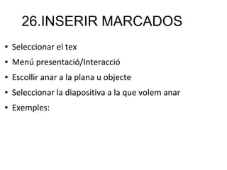 26.INSERIR MARCADOS
● Seleccionar el tex
● Menú presentació/Interacció
● Escollir anar a la plana u objecte
● Seleccionar la diapositiva a la que volem anar
● Exemples:
 