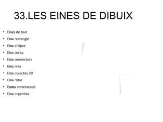 33.LES EINES DE DIBUIX
●
Eines de text
●
Eina rectangle
●
Eina el·lipse
●
Eina corba
●
Eina connectors
●
Eina línia
●
Eina objectes 3D
●
Eina rotar
●
Eoma omteraccoó
●
Eina organitza
 
