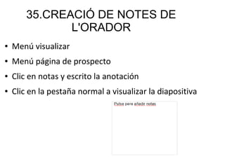 35.CREACIÓ DE NOTES DE
L'ORADOR
● Menú visualizar
● Menú página de prospecto
● Clic en notas y escrito la anotación
● Clic en la pestaña normal a visualizar la diapositiva
 