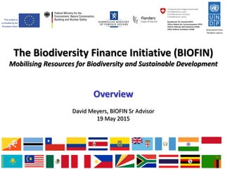 The Biodiversity Finance Initiative (BIOFIN)
Mobilising Resources for Biodiversity and Sustainable Development
Overview
David Meyers, BIOFIN Sr Advisor
19 May 2015
 