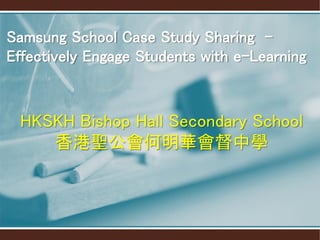 HKSKH Bishop Hall Secondary School
香港聖公會何明華會督中學
Samsung School Case Study Sharing -
Effectively Engage Students with e-Learning
 