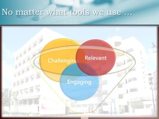 Challenging
Engaging
Relevant
No matter what tools we use …
 