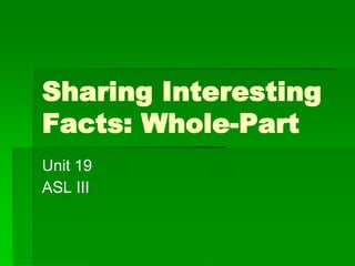 Sharing Interesting
Facts: Whole-Part
Unit 19
ASL III
 