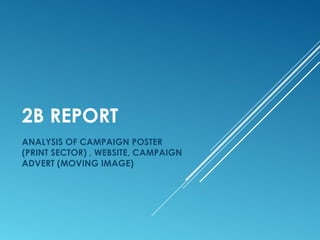 2B REPORT
ANALYSIS OF CAMPAIGN POSTER
(PRINT SECTOR) , WEBSITE, CAMPAIGN
ADVERT (MOVING IMAGE)
 