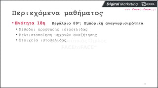 Περιεχόμενα μαθήματος
108
• Ενότητα 18η Κεφάλαιο 89ο: Εμπορική αναγνωρισιμότητα
• Μέθοδοι προώθησης ιστοσελίδας
• Βελτιστοποίηση μηχανών αναζήτησης
• Στοιχεία ιστοσελίδας
 