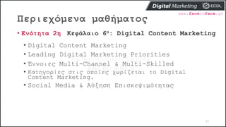 Περιεχόμενα μαθήματος
11
• Ενότητα 2η Κεφάλαιο 6ο: Digital Content Marketing
• Digital Content Marketing
• Leading Digital Marketing Priorities
• Έννοιες Multi-Channel & Multi-Skilled
• Κατηγορίες στις οποίες χωρίζεται το Digital
Content Marketing.
• Social Media & Αύξηση Επισκεψιμότητας
 