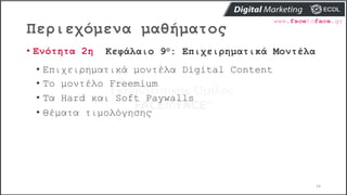 Περιεχόμενα μαθήματος
14
• Ενότητα 2η Κεφάλαιο 9ο: Επιχειρηματικά Μοντέλα
• Επιχειρηματικά μοντέλα Digital Content
• Το μοντέλο Freemium
• Τα Hard και Soft Paywalls
• Θέματα τιμολόγησης
 