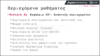 Περιεχόμενα μαθήματος
25
• Ενότητα 4η Κεφάλαιο 20ο: Ανάπτυξη περιεχομένου
• Δημιουργία περιεχομένου και βελτίωσή του
• Μορφή ευέλικτη
• Επιλογή Digital Content
• Δημιουργία αξίας για προϊόν
• Ικανοποίηση αγοραστή
• Ποιότητα προϊόντος
• Δεξιότητες στο μάρκετινγκ των σχέσεων
• Content Marketing Planning
• Χρήση του Excel
 