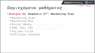 Περιεχόμενα μαθήματος
32
• Ενότητα 6η Κεφάλαιο 27ο: Marketing Plan
• Marketing Plan
• Marketing Mix
• Social Media
• SEM, SEO, PPC
• Pay per click
• Affiliate network
 
