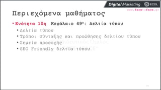 Περιεχόμενα μαθήματος
54
• Ενότητα 10η Κεφάλαιο 49ο: Δελτία τύπου
• Δελτία τύπου
• Τρόποι σύνταξης και προώθησης δελτίου τύπου
• Σημεία προσοχής
• SEO Friendly δελτία τύπου
 
