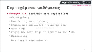 Περιεχόμενα μαθήματος
60
• Ενότητα 11η Κεφάλαιο 55ο: Ευρετηρίαση
• Ευρετηρίαση
• Σκοπός της ευρετηρίασης
• Βήματα που ακολουθεί η ευρετηρίαση
• Meta tags
• Χρήση των meta tags τη δεκαετία του ’90.
• Spamdexing
• Λειτουργία παρουσίασης
 