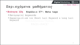 Περιεχόμενα μαθήματος
64
• Ενότητα 12η Κεφάλαιο 57ο: Meta tags
• Κατηγορίες keywords
• Χαρακτηριστικά του Short tail Keyword & Long tail
keyword
 