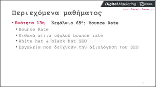 Περιεχόμενα μαθήματος
73
• Ενότητα 13η Κεφάλαιο 65ο: Bounce Rate
• Bounce Rate
• Πιθανά αίτια υψηλού bounce rate
• White hat & black hat SEO
• Εργαλεία που δείχνουν την αξιολόγηση του SEO
 