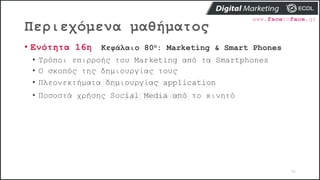 Περιεχόμενα μαθήματος
96
• Ενότητα 16η Κεφάλαιο 80ο: Marketing & Smart Phones
• Τρόποι επιρροής του Marketing από τα Smartphones
• Ο σκοπός της δημιουργίας τους
• Πλεονεκτήματα δημιουργίας application
• Ποσοστά χρήσης Social Media από το κινητό
 