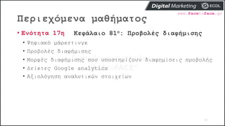 Περιεχόμενα μαθήματος
97
• Ενότητα 17η Κεφάλαιο 81ο: Προβολές διαφήμισης
• Ψηφιακό μάρκετινγκ
• Προβολές διαφήμισης
• Μορφές διαφήμισης που υποστηρίζουν διαφημίσεις προβολής
• Δείκτες Google analytics
• Αξιολόγηση αναλυτικών στοιχείων
 