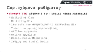 Περιεχόμενα μαθήματος
74
• Ενότητα 14η Κεφάλαιο 66ο: Social Media Marketing
• Marketing Plan
• Marketing Mix
• Στοιχεία πο...