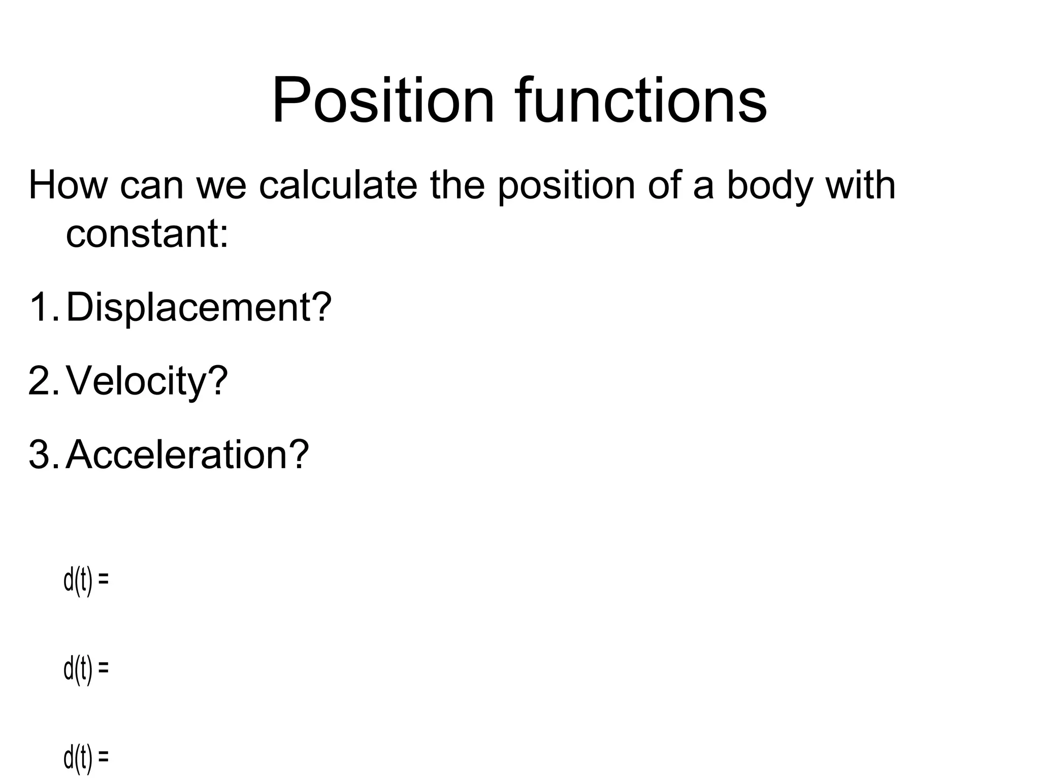 Position functions
d(t) =
d(t) =
d(t) =
How can we calculate the position of a body with
constant:
1.Displacement?
2.Velocity?
3.Acceleration?
 