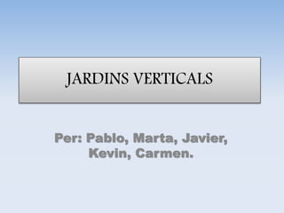 JARDINS VERTICALS
Per: Pablo, Marta, Javier,
Kevin, Carmen.
 