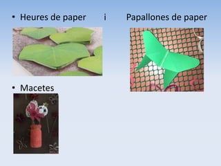 • Heures de paper i Papallones de paper
• Macetes
 