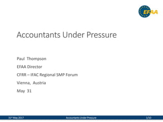 31st May 2017 Accountants Under Pressure 1/10
Accountants Under Pressure
Paul Thompson
EFAA Director
CFRR – IFAC Regional SMP Forum
Vienna, Austria
May 31
 