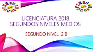 LICENCIATURA 2018
SEGUNDOS NIVELES MEDIOS
SEGUNDO NIVEL 2 B
 