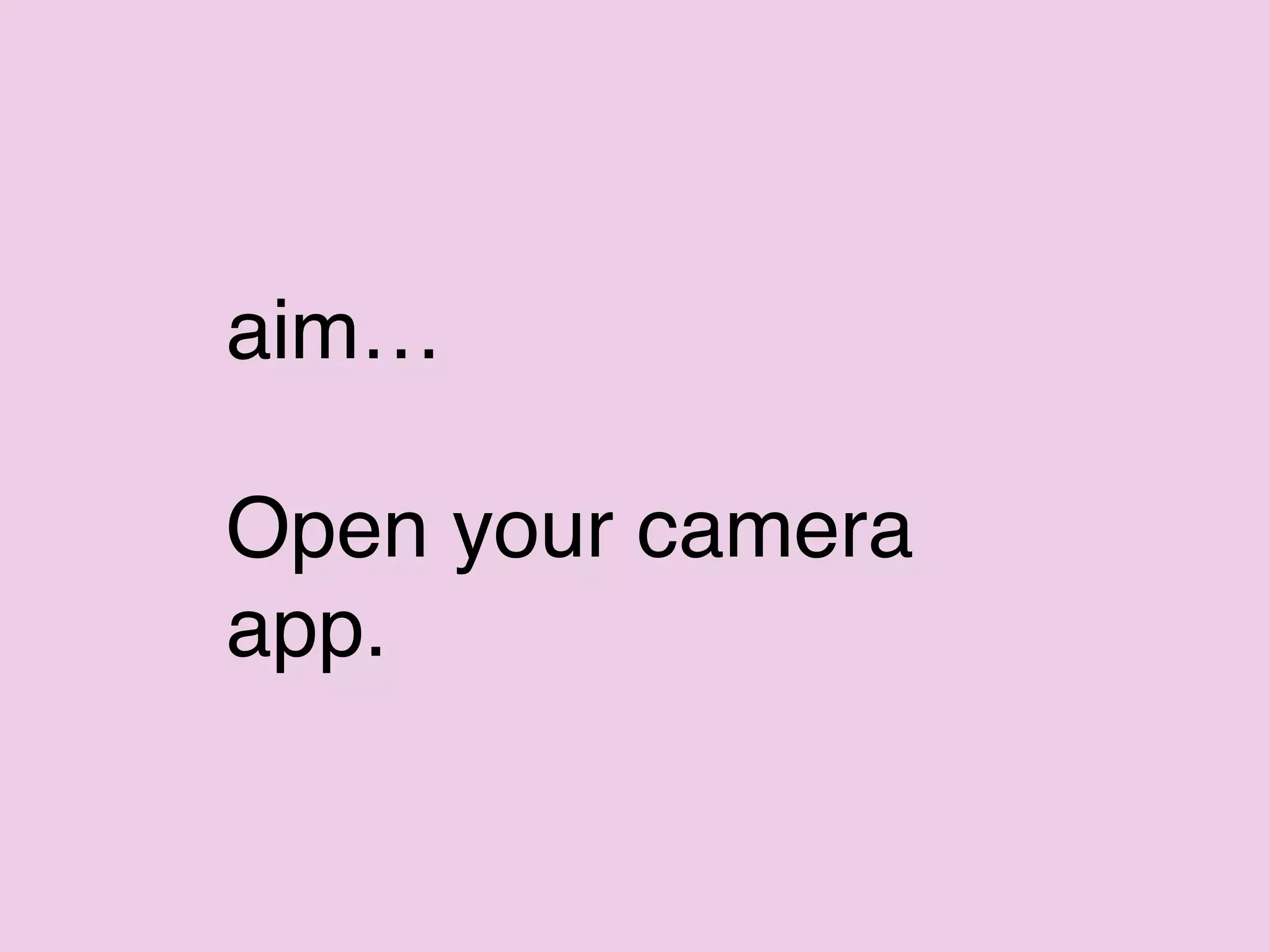aim…
Open your camera
app.
 